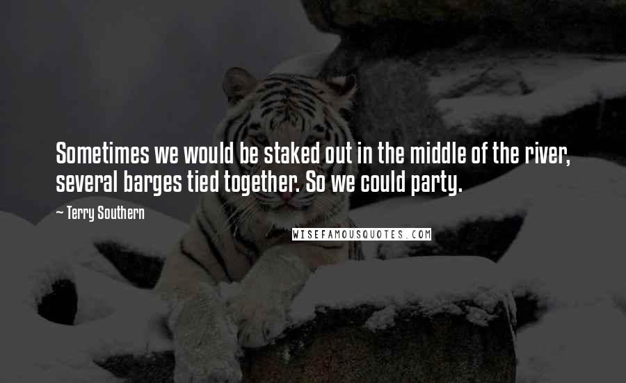 Terry Southern Quotes: Sometimes we would be staked out in the middle of the river, several barges tied together. So we could party.