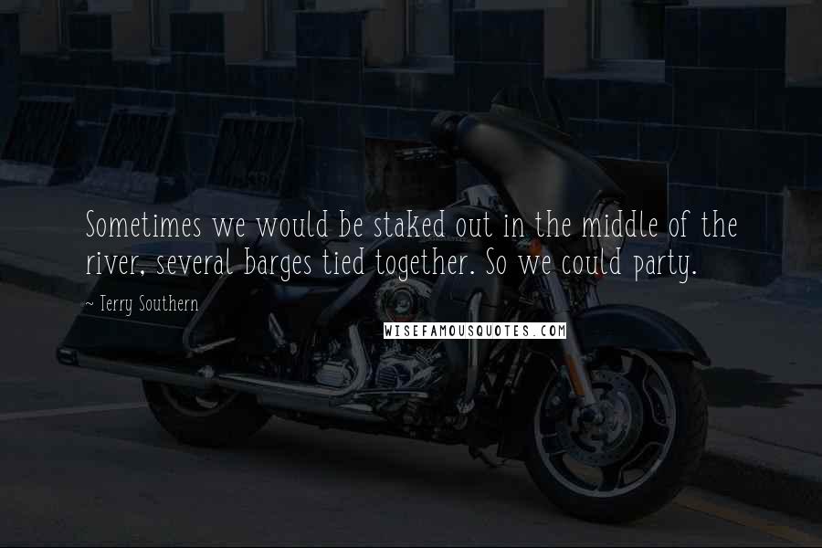 Terry Southern Quotes: Sometimes we would be staked out in the middle of the river, several barges tied together. So we could party.