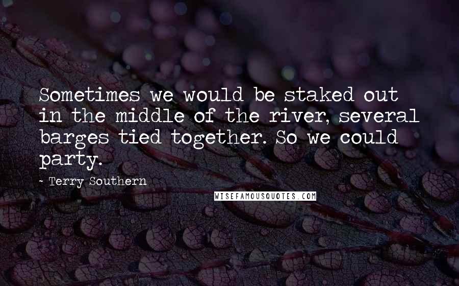 Terry Southern Quotes: Sometimes we would be staked out in the middle of the river, several barges tied together. So we could party.