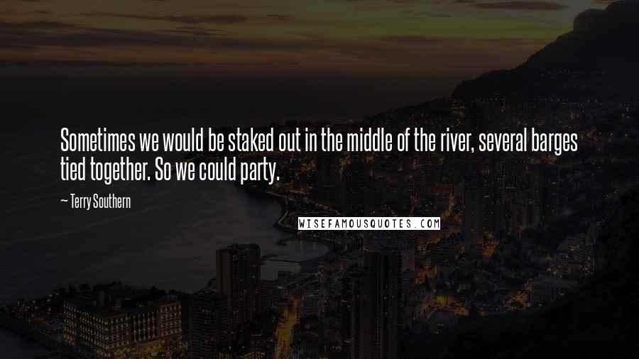 Terry Southern Quotes: Sometimes we would be staked out in the middle of the river, several barges tied together. So we could party.