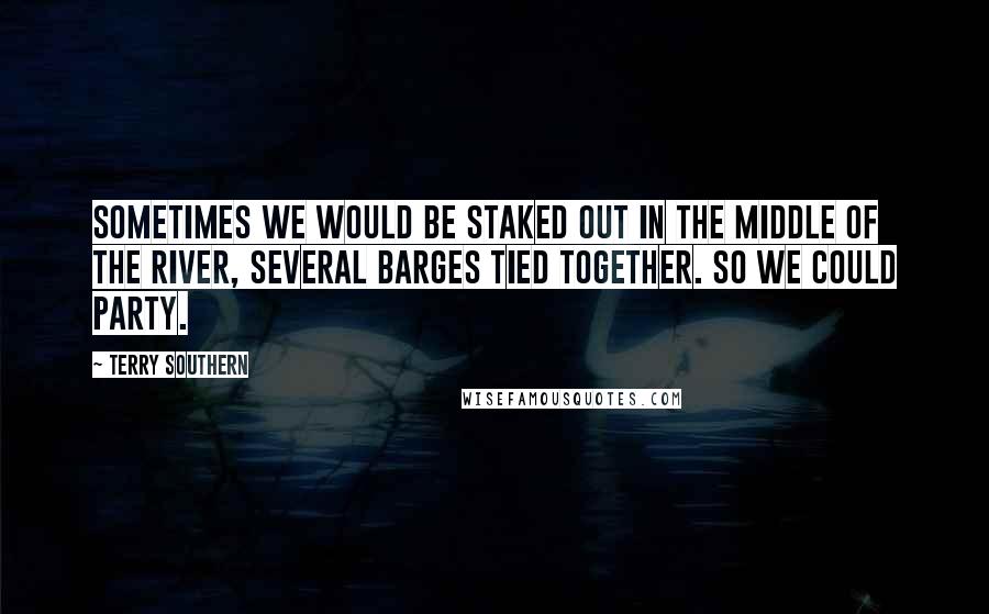 Terry Southern Quotes: Sometimes we would be staked out in the middle of the river, several barges tied together. So we could party.