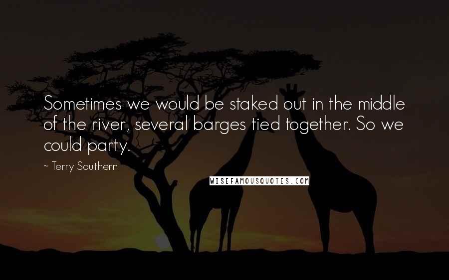 Terry Southern Quotes: Sometimes we would be staked out in the middle of the river, several barges tied together. So we could party.