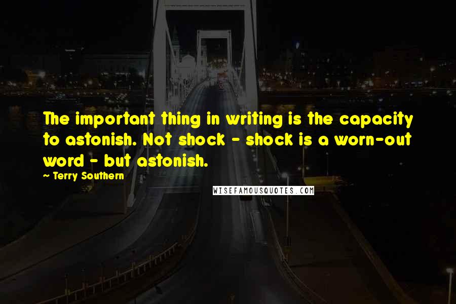 Terry Southern Quotes: The important thing in writing is the capacity to astonish. Not shock - shock is a worn-out word - but astonish.