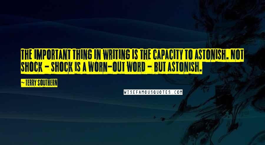 Terry Southern Quotes: The important thing in writing is the capacity to astonish. Not shock - shock is a worn-out word - but astonish.