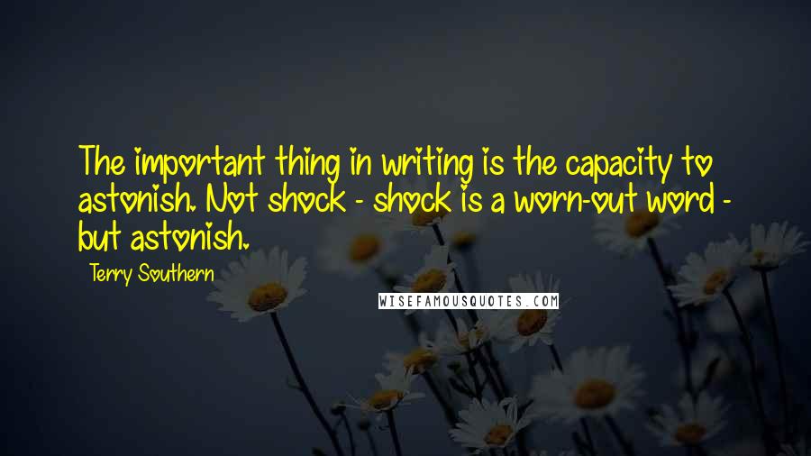 Terry Southern Quotes: The important thing in writing is the capacity to astonish. Not shock - shock is a worn-out word - but astonish.