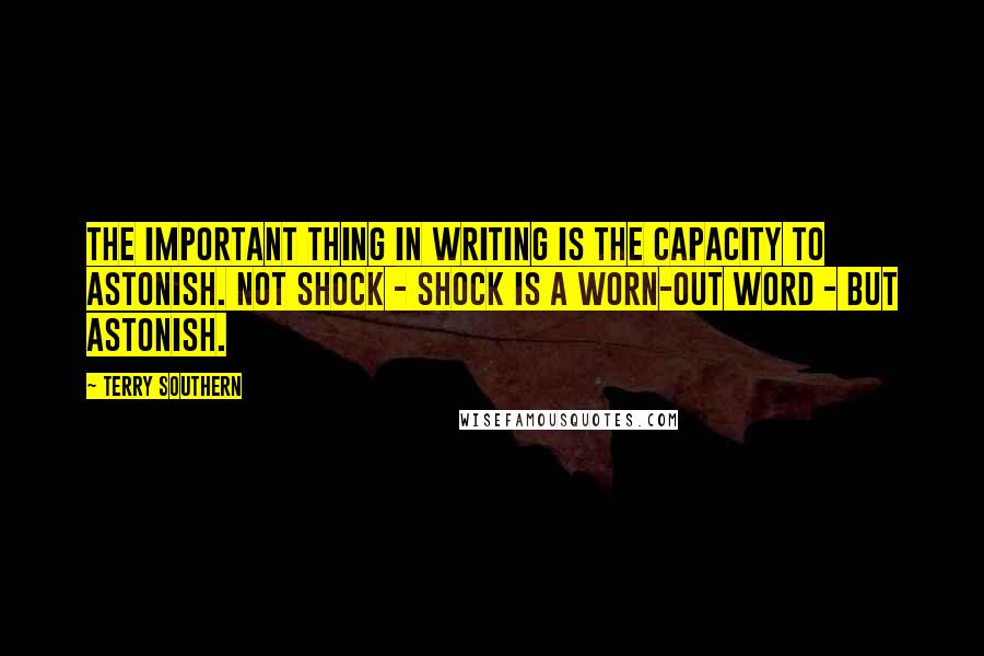 Terry Southern Quotes: The important thing in writing is the capacity to astonish. Not shock - shock is a worn-out word - but astonish.