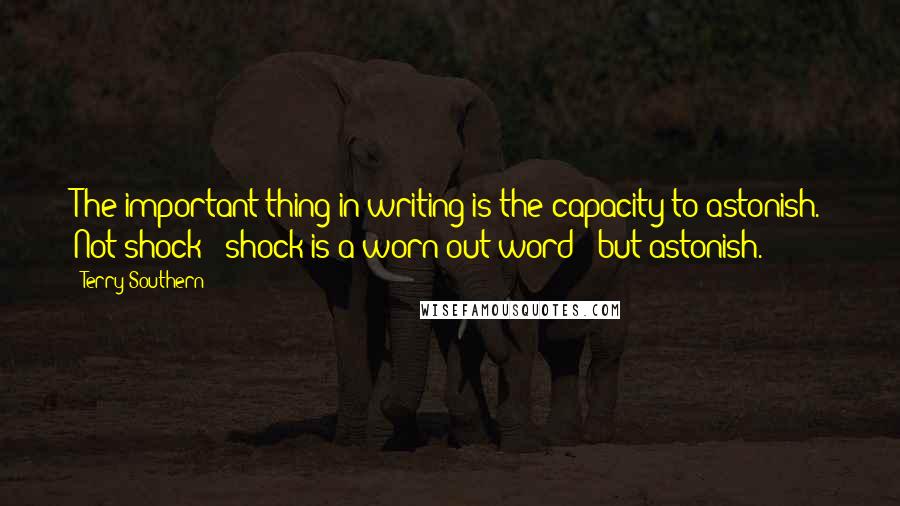 Terry Southern Quotes: The important thing in writing is the capacity to astonish. Not shock - shock is a worn-out word - but astonish.