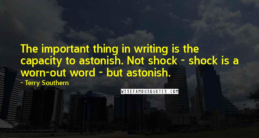 Terry Southern Quotes: The important thing in writing is the capacity to astonish. Not shock - shock is a worn-out word - but astonish.