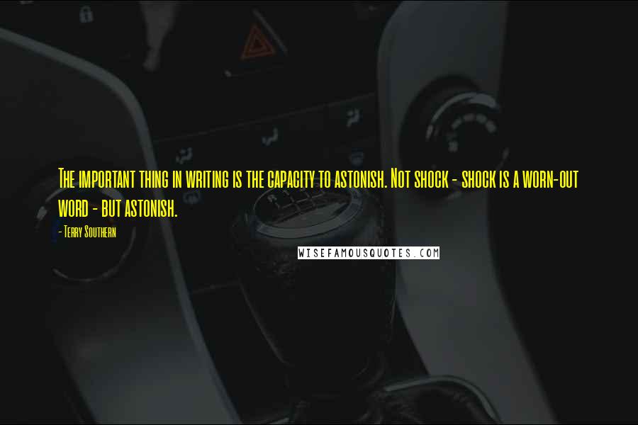 Terry Southern Quotes: The important thing in writing is the capacity to astonish. Not shock - shock is a worn-out word - but astonish.