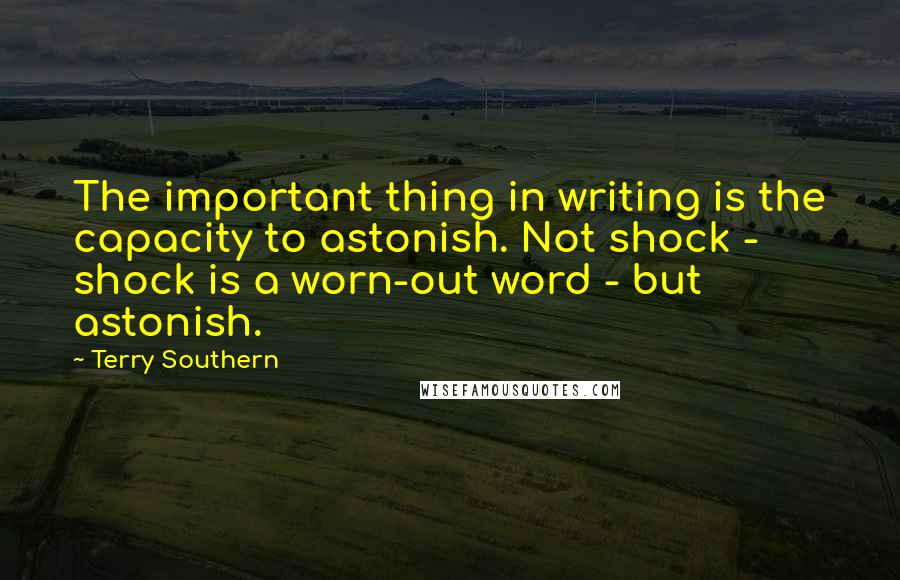 Terry Southern Quotes: The important thing in writing is the capacity to astonish. Not shock - shock is a worn-out word - but astonish.