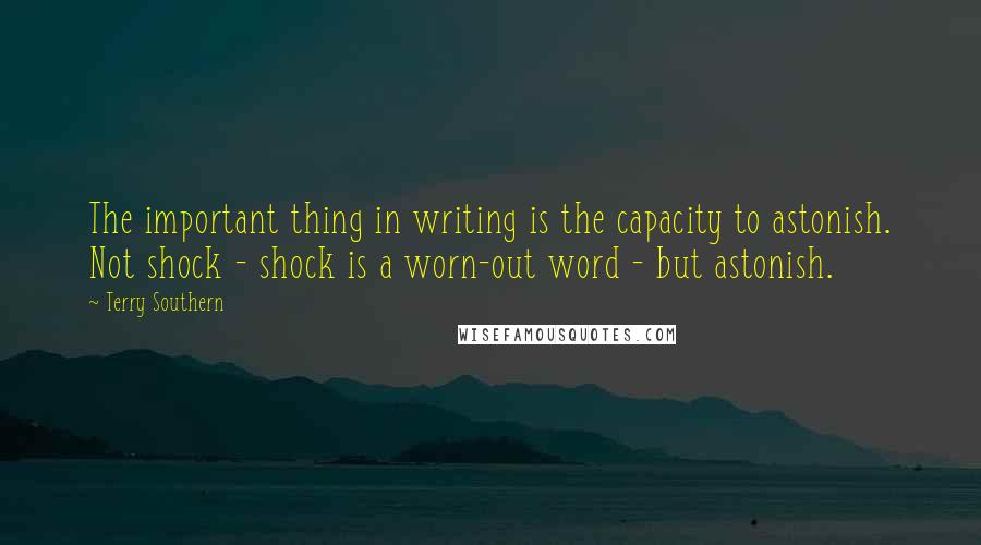 Terry Southern Quotes: The important thing in writing is the capacity to astonish. Not shock - shock is a worn-out word - but astonish.