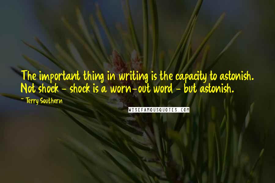 Terry Southern Quotes: The important thing in writing is the capacity to astonish. Not shock - shock is a worn-out word - but astonish.