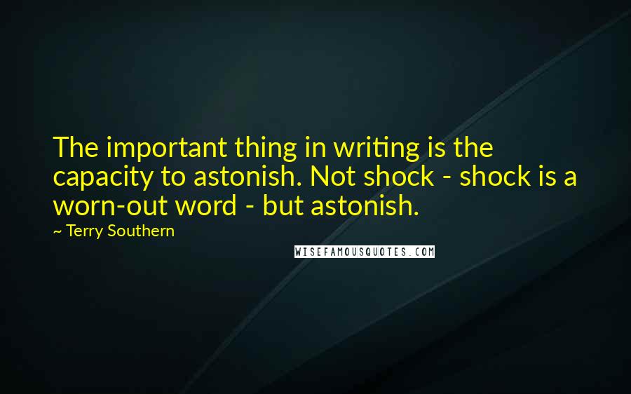 Terry Southern Quotes: The important thing in writing is the capacity to astonish. Not shock - shock is a worn-out word - but astonish.