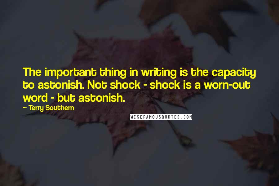 Terry Southern Quotes: The important thing in writing is the capacity to astonish. Not shock - shock is a worn-out word - but astonish.