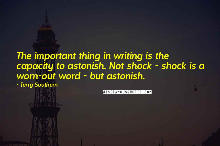 Terry Southern Quotes: The important thing in writing is the capacity to astonish. Not shock - shock is a worn-out word - but astonish.