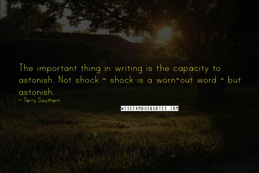 Terry Southern Quotes: The important thing in writing is the capacity to astonish. Not shock - shock is a worn-out word - but astonish.