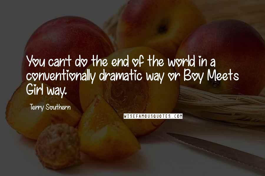 Terry Southern Quotes: You can't do the end of the world in a conventionally dramatic way or Boy Meets Girl way.