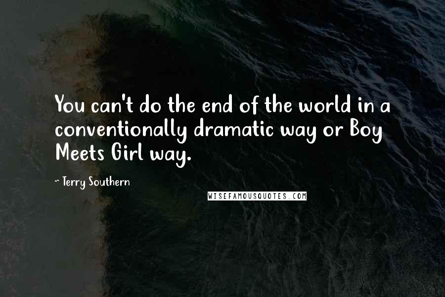 Terry Southern Quotes: You can't do the end of the world in a conventionally dramatic way or Boy Meets Girl way.