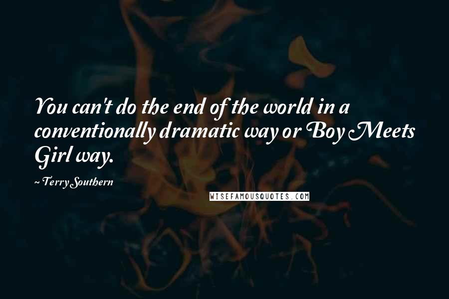 Terry Southern Quotes: You can't do the end of the world in a conventionally dramatic way or Boy Meets Girl way.