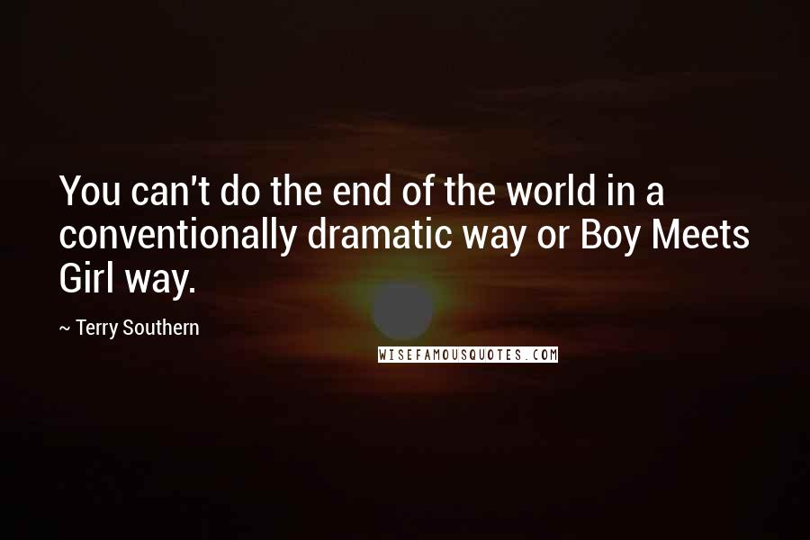 Terry Southern Quotes: You can't do the end of the world in a conventionally dramatic way or Boy Meets Girl way.