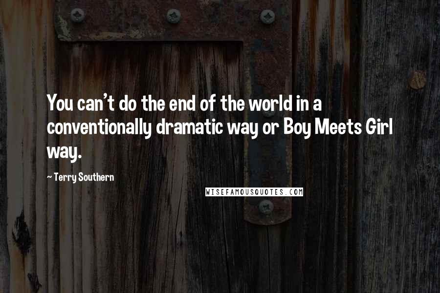 Terry Southern Quotes: You can't do the end of the world in a conventionally dramatic way or Boy Meets Girl way.