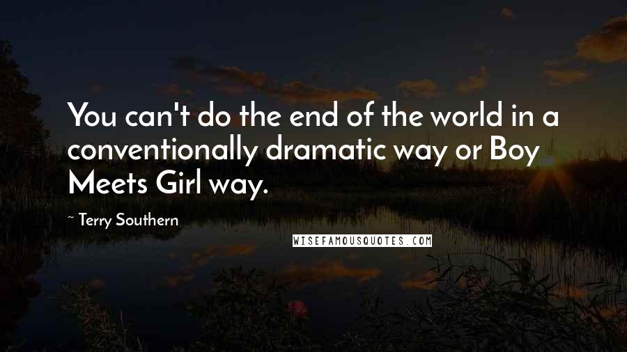 Terry Southern Quotes: You can't do the end of the world in a conventionally dramatic way or Boy Meets Girl way.