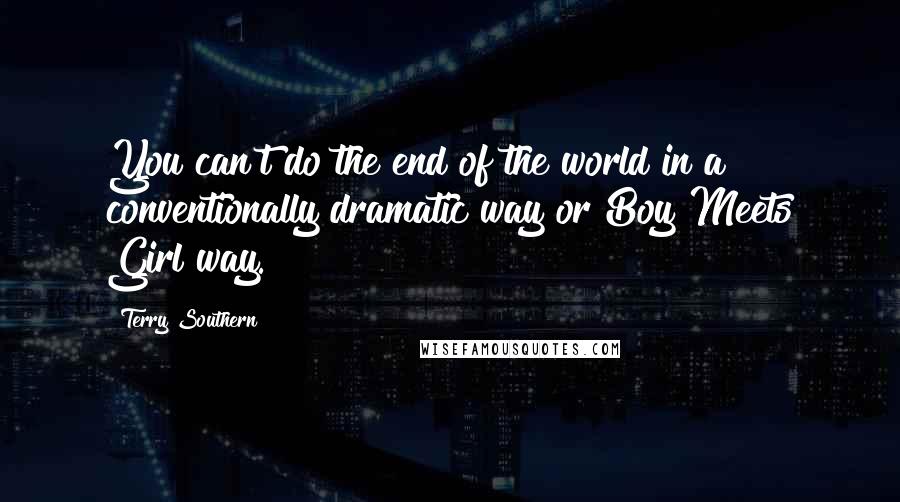 Terry Southern Quotes: You can't do the end of the world in a conventionally dramatic way or Boy Meets Girl way.