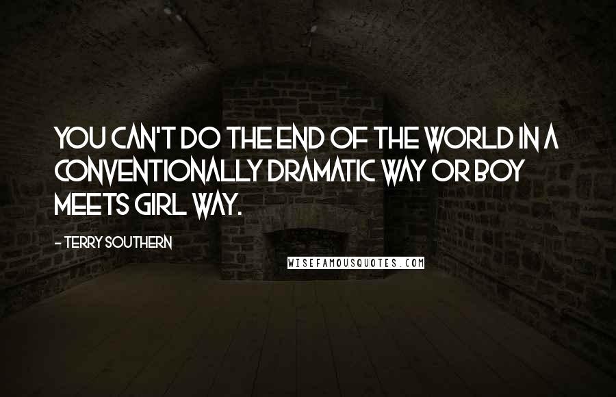 Terry Southern Quotes: You can't do the end of the world in a conventionally dramatic way or Boy Meets Girl way.