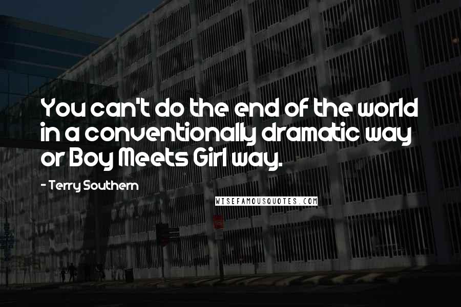 Terry Southern Quotes: You can't do the end of the world in a conventionally dramatic way or Boy Meets Girl way.