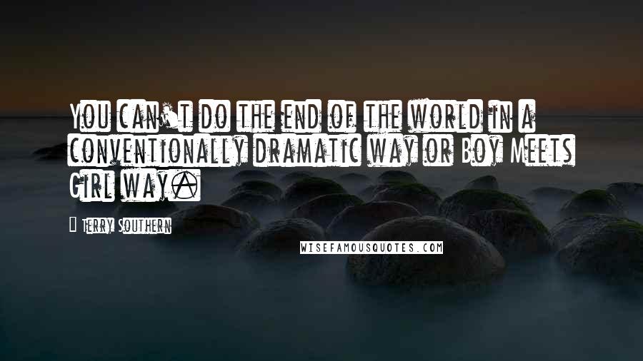 Terry Southern Quotes: You can't do the end of the world in a conventionally dramatic way or Boy Meets Girl way.