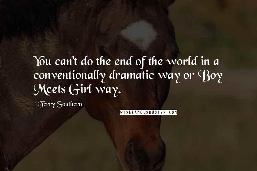 Terry Southern Quotes: You can't do the end of the world in a conventionally dramatic way or Boy Meets Girl way.