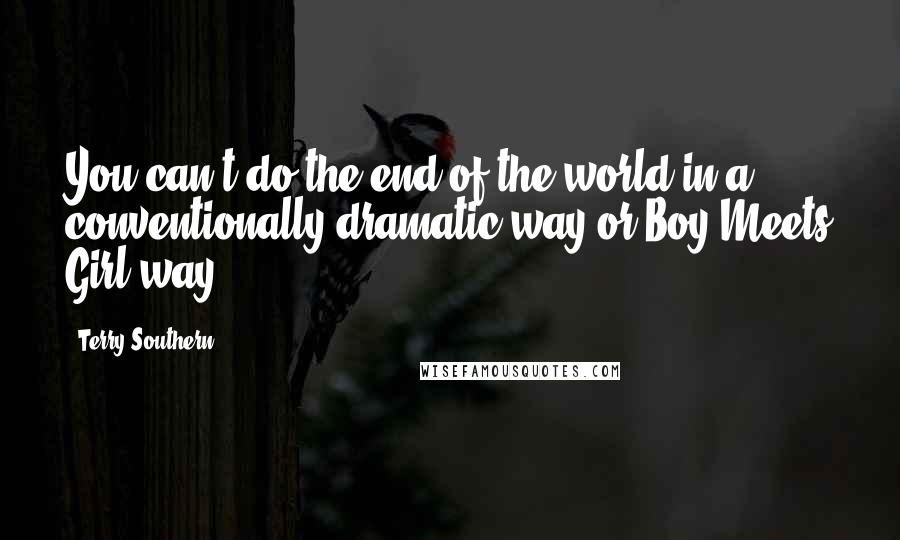 Terry Southern Quotes: You can't do the end of the world in a conventionally dramatic way or Boy Meets Girl way.