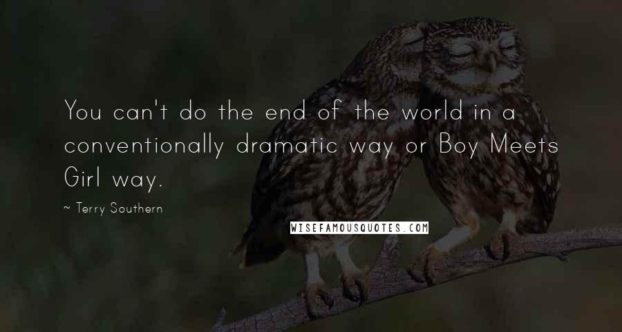 Terry Southern Quotes: You can't do the end of the world in a conventionally dramatic way or Boy Meets Girl way.