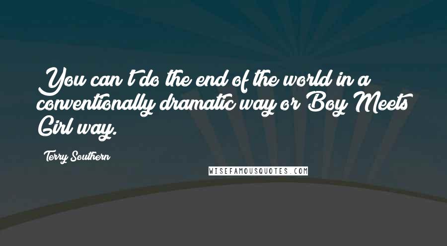 Terry Southern Quotes: You can't do the end of the world in a conventionally dramatic way or Boy Meets Girl way.