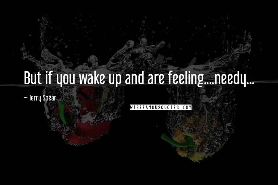 Terry Spear Quotes: But if you wake up and are feeling....needy...