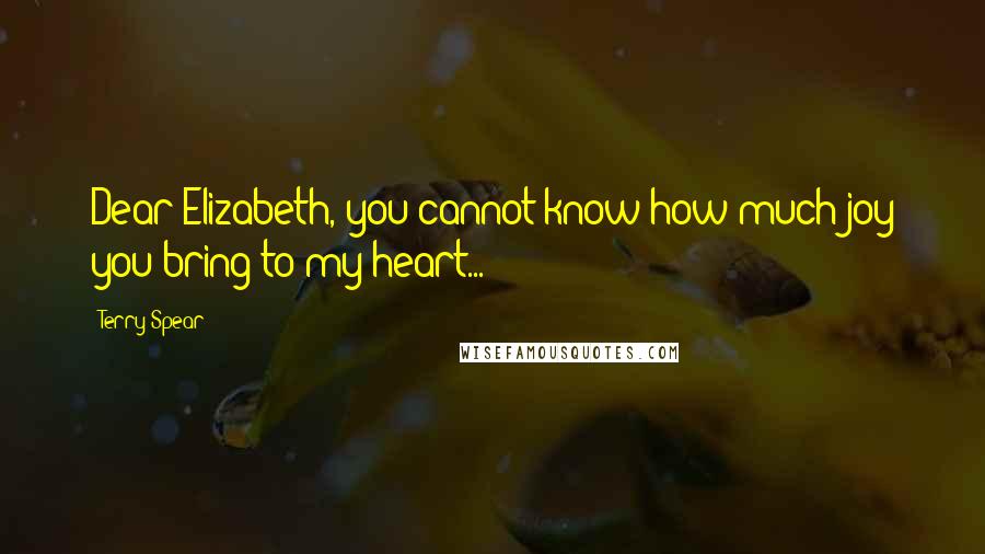 Terry Spear Quotes: Dear Elizabeth, you cannot know how much joy you bring to my heart...