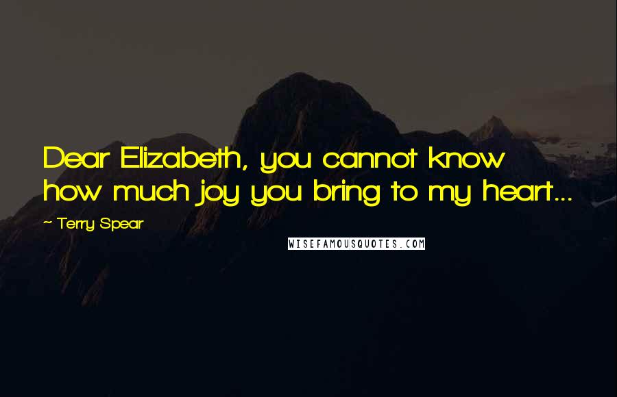 Terry Spear Quotes: Dear Elizabeth, you cannot know how much joy you bring to my heart...