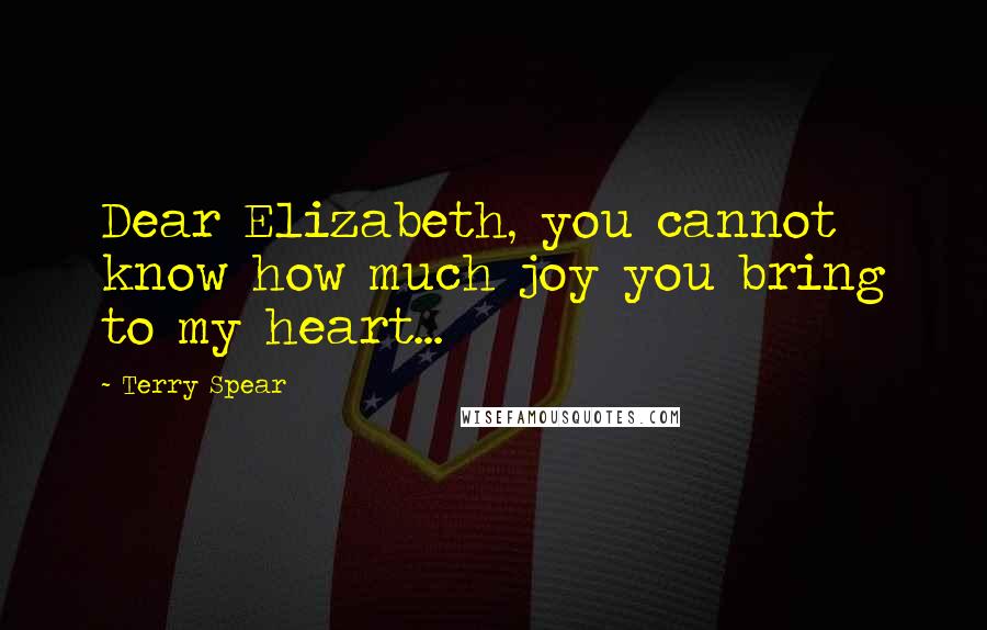 Terry Spear Quotes: Dear Elizabeth, you cannot know how much joy you bring to my heart...