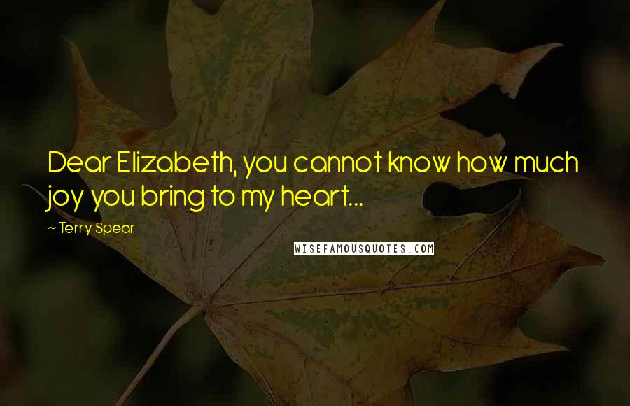 Terry Spear Quotes: Dear Elizabeth, you cannot know how much joy you bring to my heart...