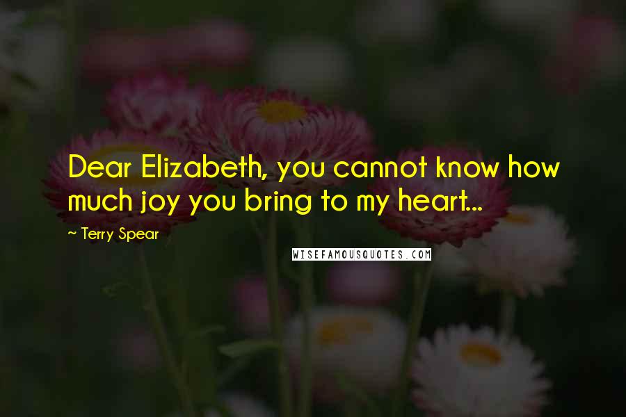 Terry Spear Quotes: Dear Elizabeth, you cannot know how much joy you bring to my heart...