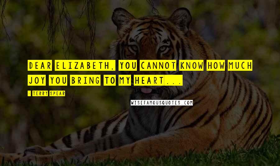 Terry Spear Quotes: Dear Elizabeth, you cannot know how much joy you bring to my heart...