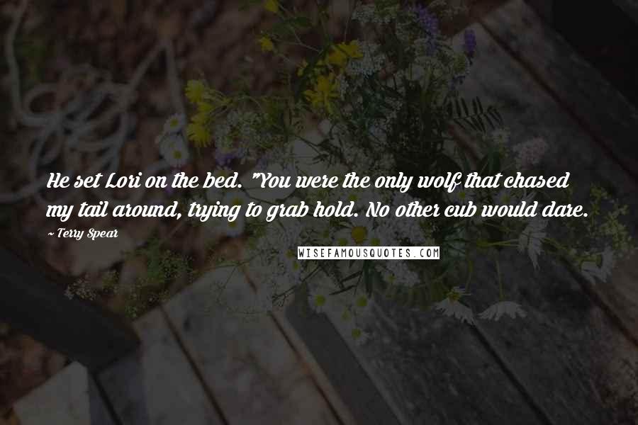 Terry Spear Quotes: He set Lori on the bed. "You were the only wolf that chased my tail around, trying to grab hold. No other cub would dare.
