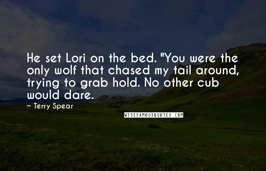 Terry Spear Quotes: He set Lori on the bed. "You were the only wolf that chased my tail around, trying to grab hold. No other cub would dare.