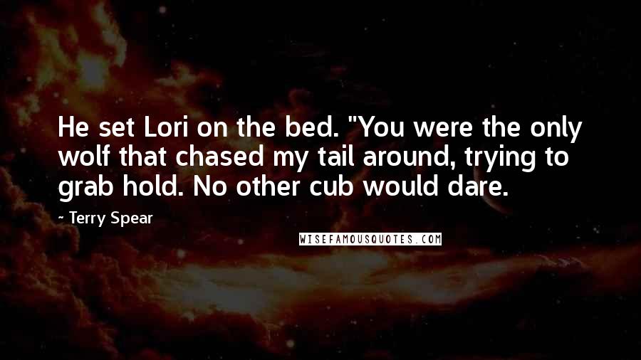 Terry Spear Quotes: He set Lori on the bed. "You were the only wolf that chased my tail around, trying to grab hold. No other cub would dare.