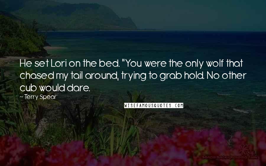 Terry Spear Quotes: He set Lori on the bed. "You were the only wolf that chased my tail around, trying to grab hold. No other cub would dare.