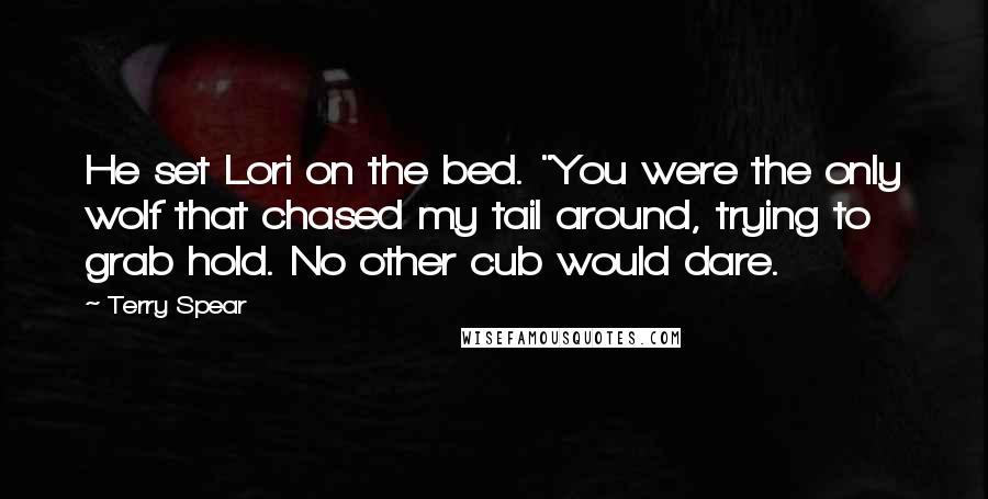 Terry Spear Quotes: He set Lori on the bed. "You were the only wolf that chased my tail around, trying to grab hold. No other cub would dare.