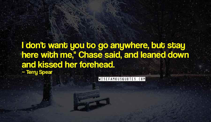 Terry Spear Quotes: I don't want you to go anywhere, but stay here with me," Chase said, and leaned down and kissed her forehead.