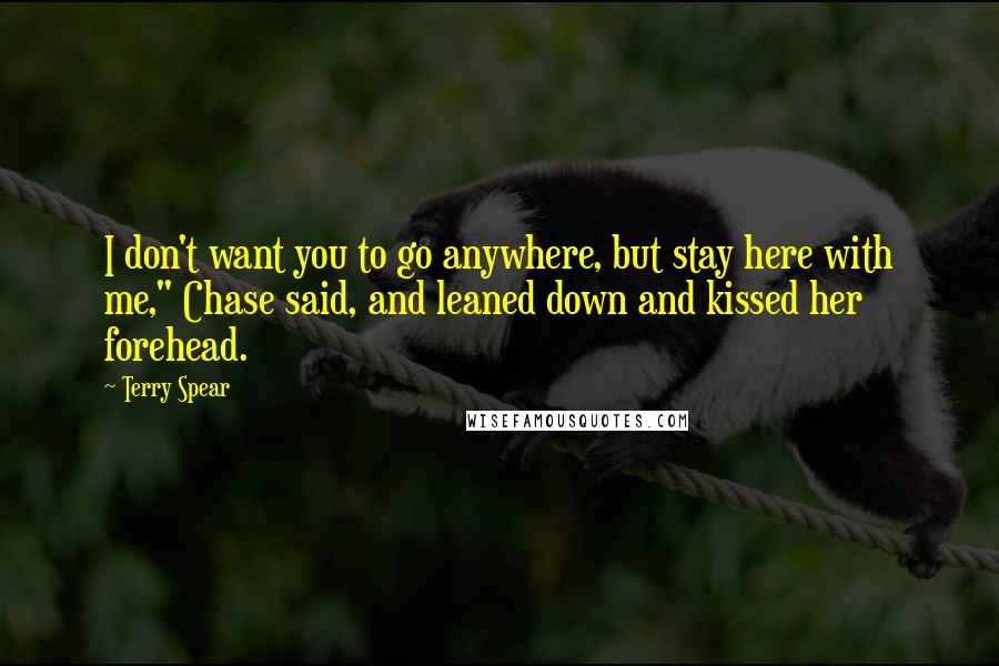 Terry Spear Quotes: I don't want you to go anywhere, but stay here with me," Chase said, and leaned down and kissed her forehead.