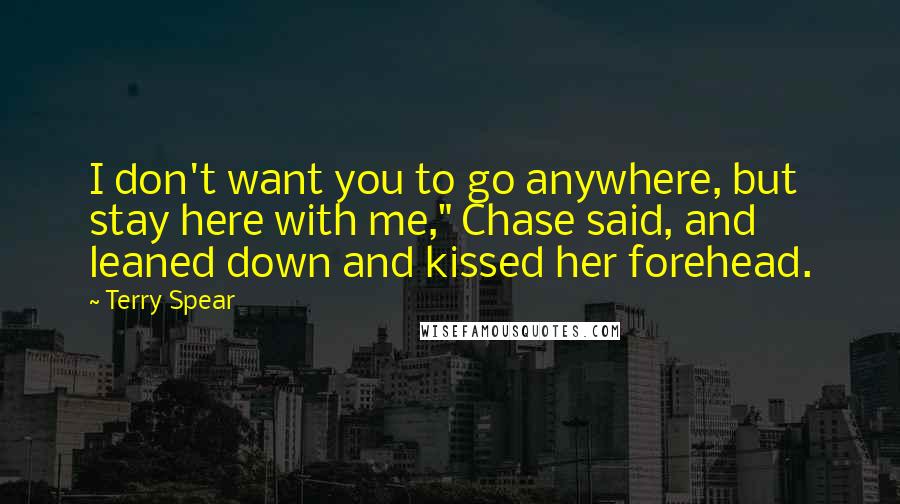 Terry Spear Quotes: I don't want you to go anywhere, but stay here with me," Chase said, and leaned down and kissed her forehead.