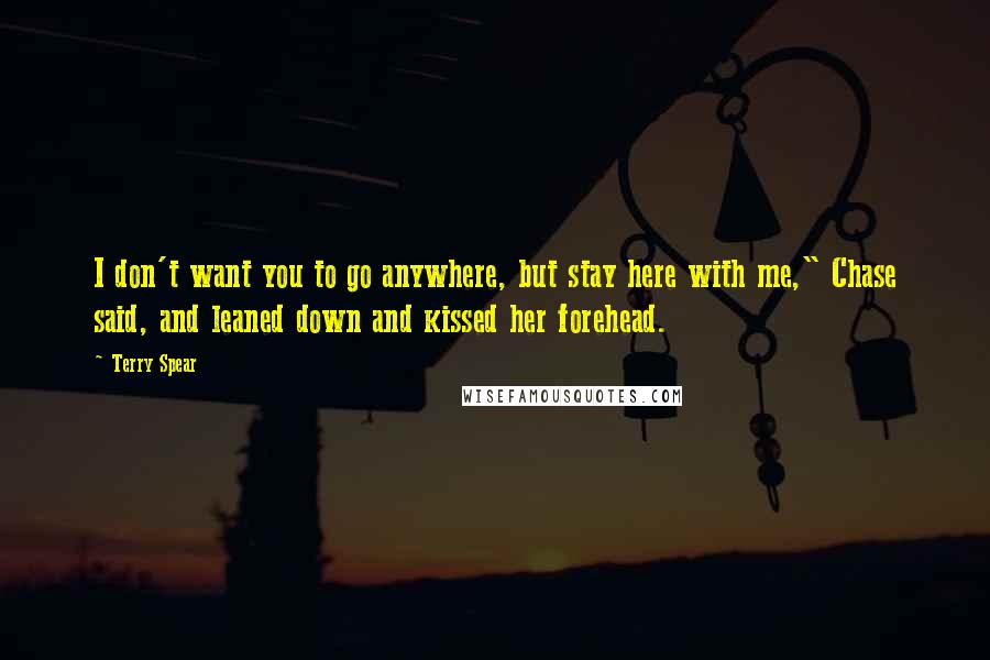 Terry Spear Quotes: I don't want you to go anywhere, but stay here with me," Chase said, and leaned down and kissed her forehead.